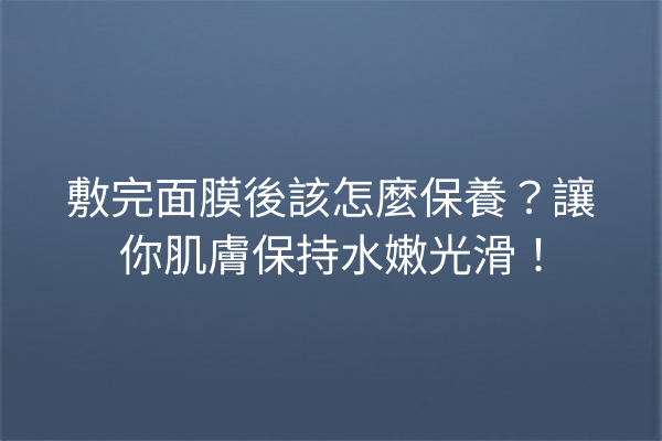 敷完面膜後該怎麼保養？讓你肌膚保持水嫩光滑！