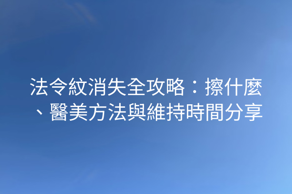 法令紋消失全攻略：擦什麼、醫美方法與維持時間分享