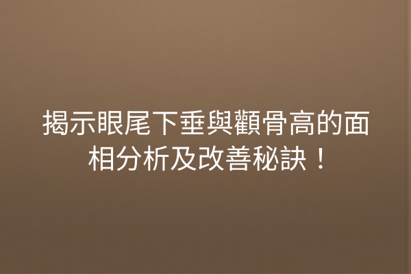 揭示眼尾下垂與顴骨高的面相分析及改善秘訣！