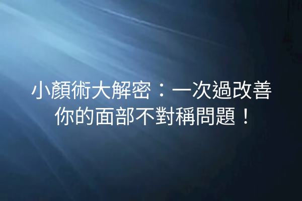 小顏術大解密：一次過改善你的面部不對稱問題！