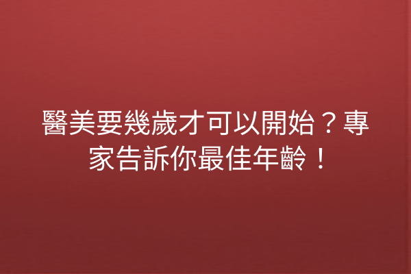 醫美要幾歲才可以開始？專家告訴你最佳年齡！