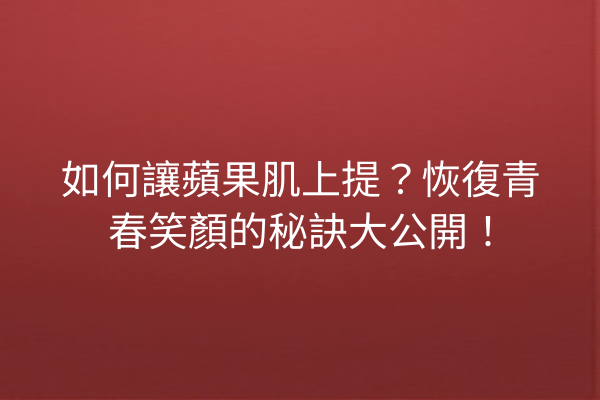 如何讓蘋果肌上提？恢復青春笑顏的秘訣大公開！