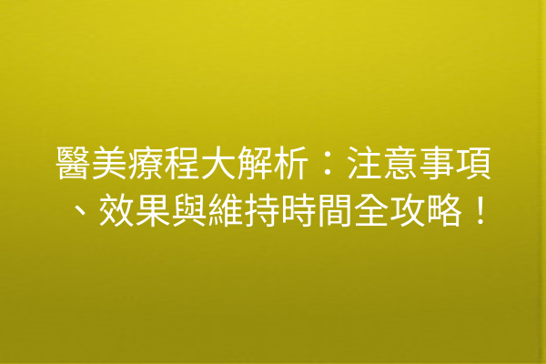 醫美療程大解析：注意事項、效果與維持時間全攻略！