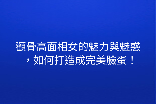 顴骨高面相女的魅力與魅惑，如何打造成完美臉蛋！