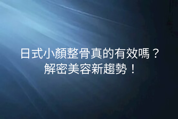 日式小顏整骨真的有效嗎？解密美容新趨勢！