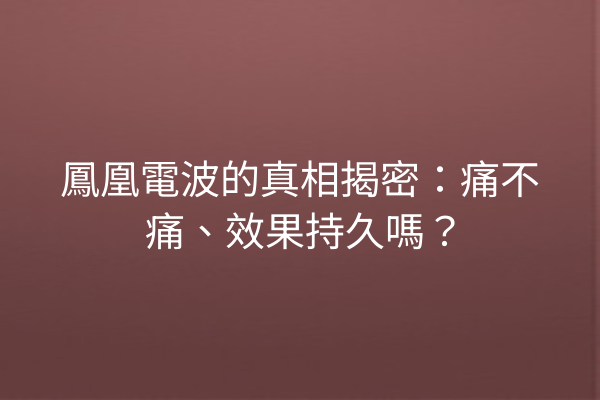 鳳凰電波的真相揭密：痛不痛、效果持久嗎？