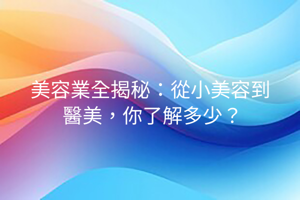 美容業全揭秘：從小美容到醫美，你了解多少？