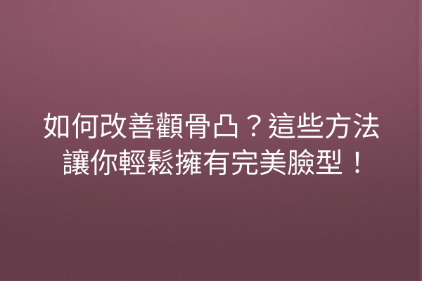 如何改善顴骨凸？這些方法讓你輕鬆擁有完美臉型！