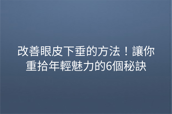 改善眼皮下垂的方法！讓你重拾年輕魅力的6個秘訣