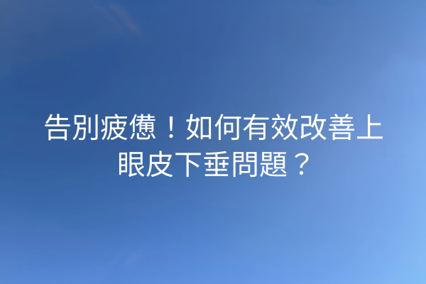 告別疲憊！如何有效改善上眼皮下垂問題？