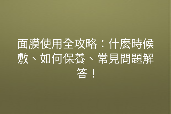 面膜使用全攻略：什麼時候敷、如何保養、常見問題解答！