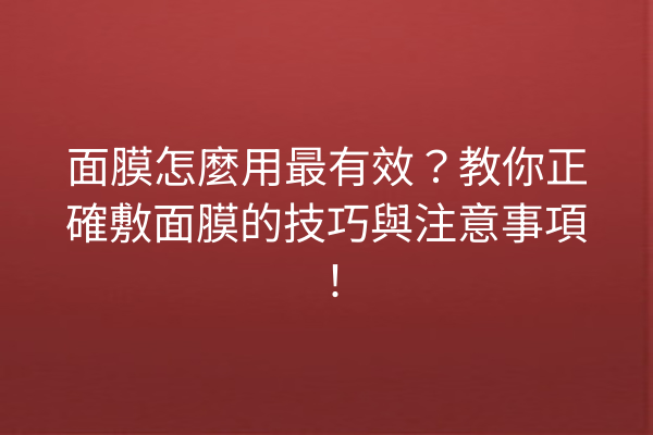 面膜怎麼用最有效？教你正確敷面膜的技巧與注意事項！