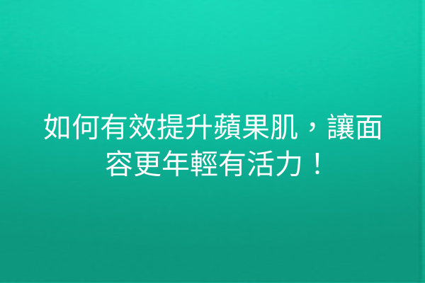 如何有效提升蘋果肌，讓面容更年輕有活力！