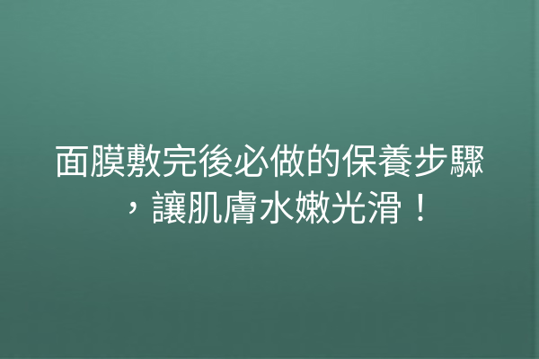 面膜敷完後必做的保養步驟，讓肌膚水嫩光滑！