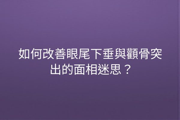 如何改善眼尾下垂與顴骨突出的面相迷思？