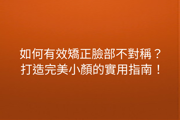 如何有效矯正臉部不對稱？打造完美小顏的實用指南！