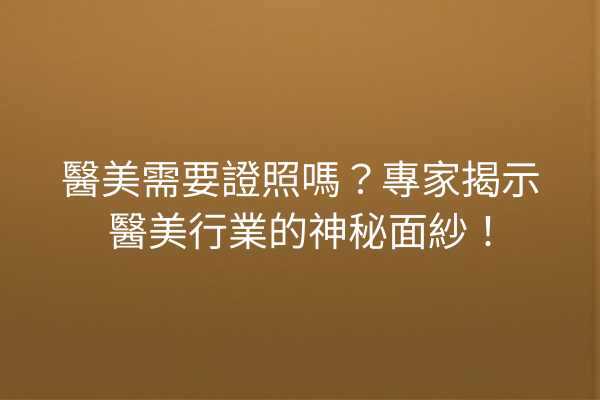 醫美需要證照嗎？專家揭示醫美行業的神秘面紗！