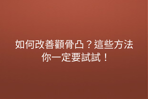 如何改善顴骨凸？這些方法你一定要試試！