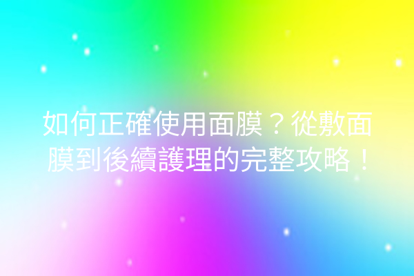 如何正確使用面膜？從敷面膜到後續護理的完整攻略！