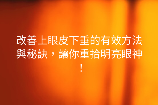 改善上眼皮下垂的有效方法與秘訣，讓你重拾明亮眼神！