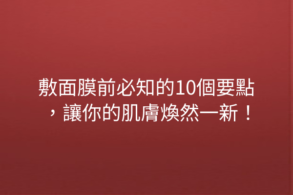 敷面膜前必知的10個要點，讓你的肌膚煥然一新！