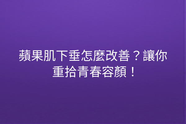 蘋果肌下垂怎麼改善？讓你重拾青春容顏！