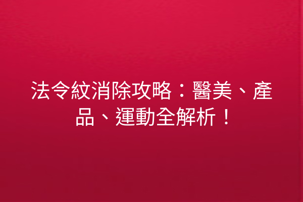 法令紋消除攻略：醫美、產品、運動全解析！