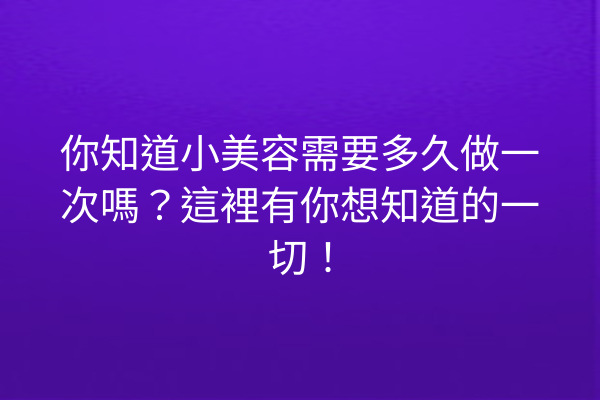 你知道小美容需要多久做一次嗎？這裡有你想知道的一切！