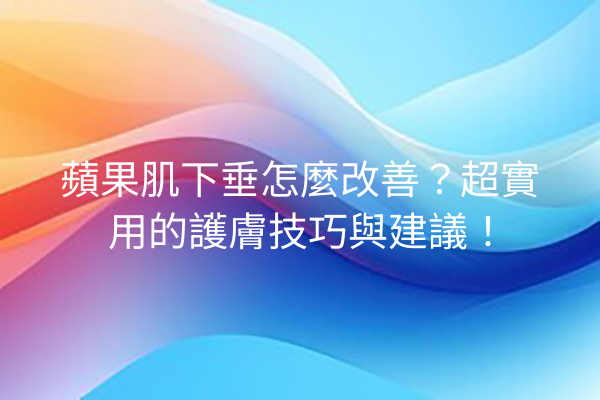 蘋果肌下垂怎麼改善？超實用的護膚技巧與建議！