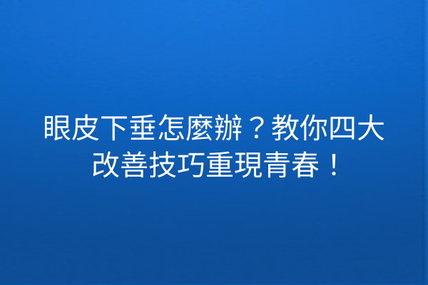 眼皮下垂怎麼辦？教你四大改善技巧重現青春！