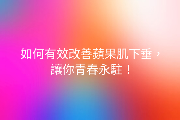 如何有效改善蘋果肌下垂，讓你青春永駐！