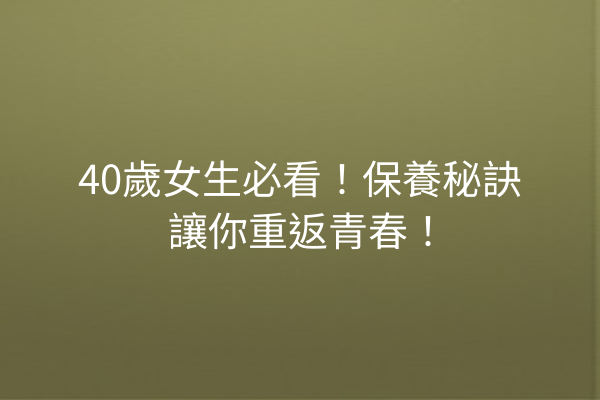 40歲女生必看！保養秘訣讓你重返青春！