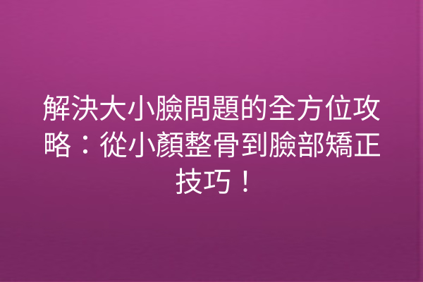 解決大小臉問題的全方位攻略：從小顏整骨到臉部矯正技巧！