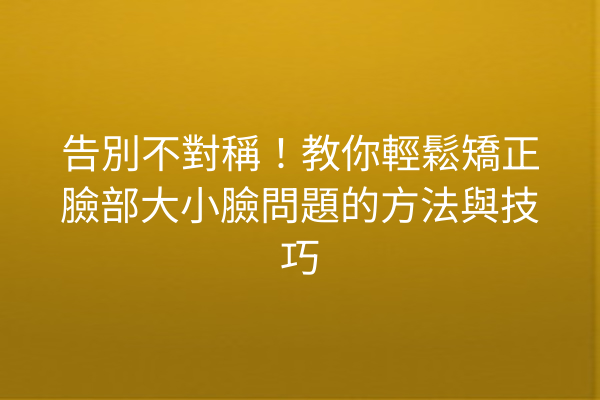 告別不對稱！教你輕鬆矯正臉部大小臉問題的方法與技巧