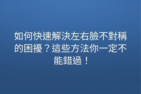 如何快速解決左右臉不對稱的困擾？這些方法你一定不能錯過！