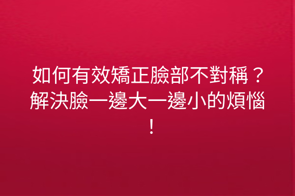 如何有效矯正臉部不對稱？解決臉一邊大一邊小的煩惱！