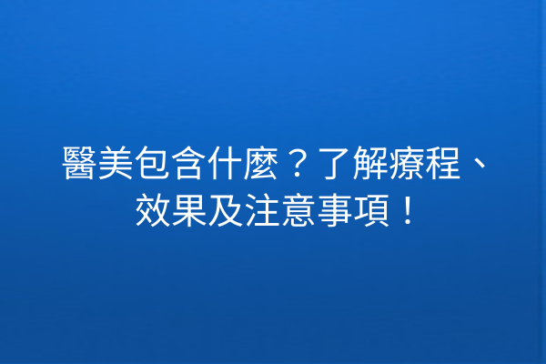 醫美包含什麼？了解療程、效果及注意事項！