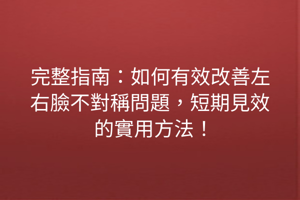 完整指南：如何有效改善左右臉不對稱問題，短期見效的實用方法！