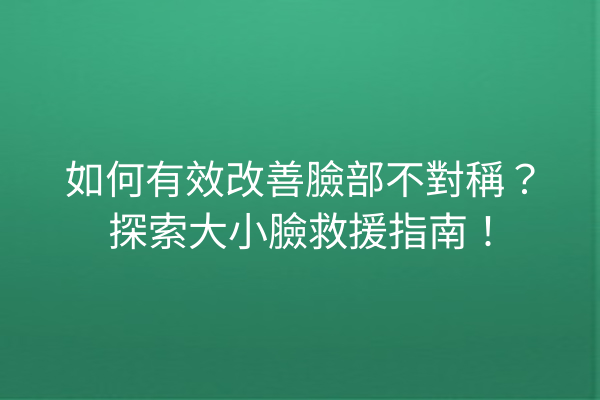 如何有效改善臉部不對稱？探索大小臉救援指南！