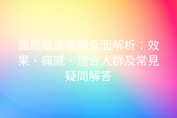 鳳凰電波療程全面解析：效果、痛感、適合人群及常見疑問解答