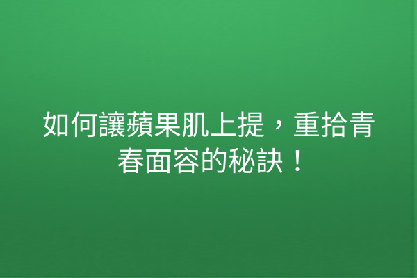 如何讓蘋果肌上提，重拾青春面容的秘訣！