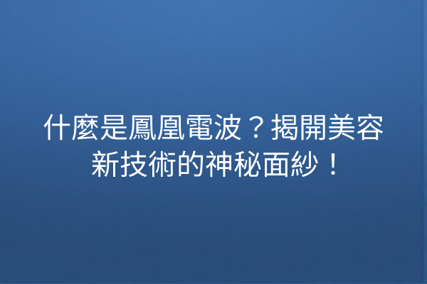 什麼是鳳凰電波？揭開美容新技術的神秘面紗！