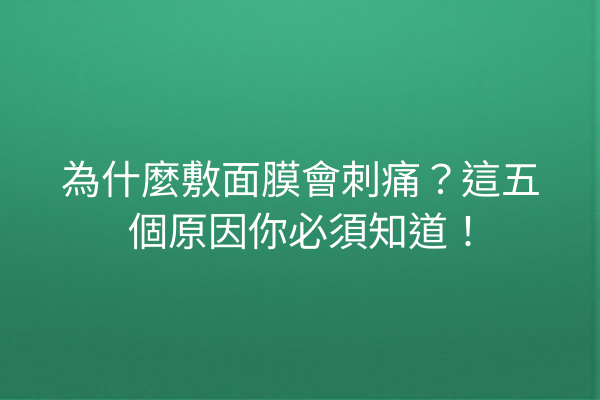 為什麼敷面膜會刺痛？這五個原因你必須知道！