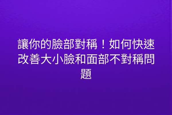 讓你的臉部對稱！如何快速改善大小臉和面部不對稱問題