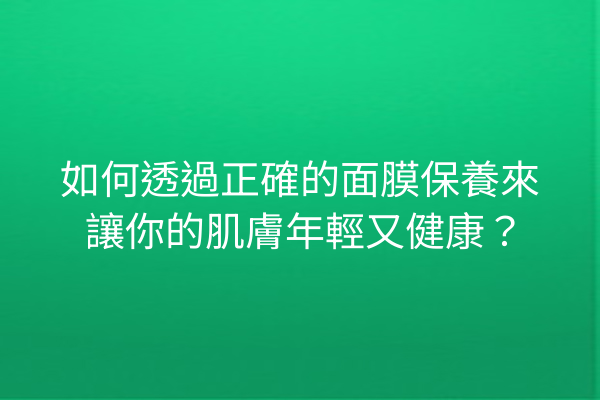 如何透過正確的面膜保養來讓你的肌膚年輕又健康？