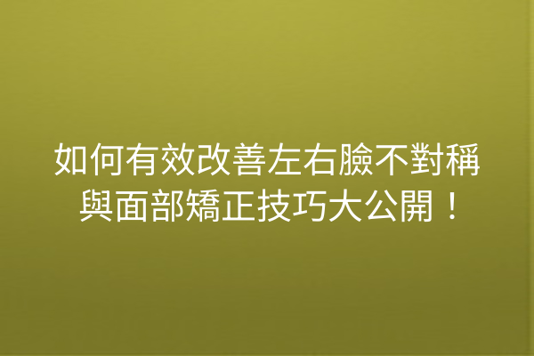 如何有效改善左右臉不對稱與面部矯正技巧大公開！