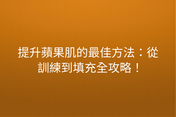 提升蘋果肌的最佳方法：從訓練到填充全攻略！