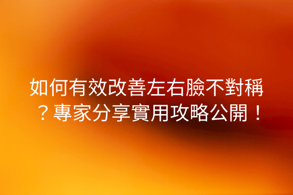 如何有效改善左右臉不對稱？專家分享實用攻略公開！