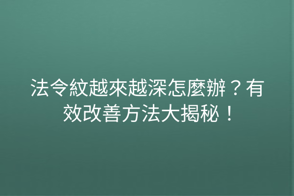 法令紋越來越深怎麼辦？有效改善方法大揭秘！