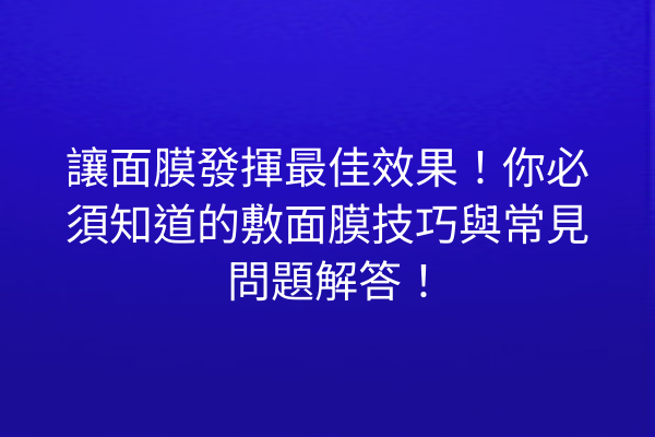 讓面膜發揮最佳效果！你必須知道的敷面膜技巧與常見問題解答！